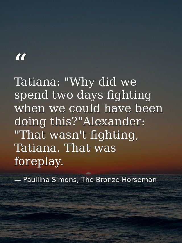 Tatiana: "Why did we spend two days fighting when we could have been doing this?"Alexander: "That wasn't fighting, Tatia — Paullina Simons, The Bronze Horseman