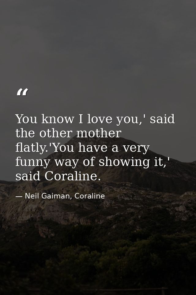You know I love you,' said the other mother flatly.'You have a very funny way of showing it,' said Coraline. — Neil Gaiman, Coraline