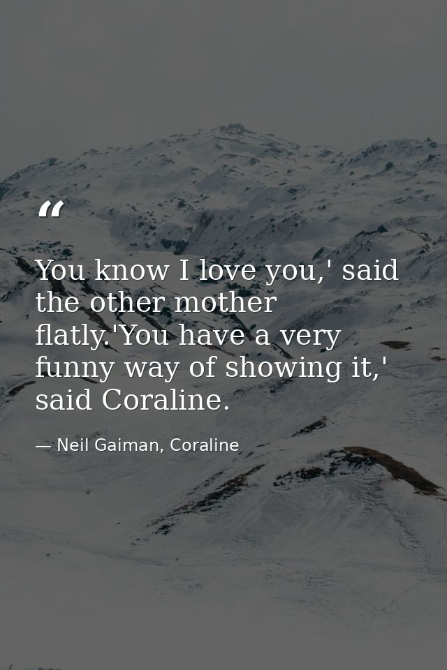 You know I love you,' said the other mother flatly.'You have a very funny way of showing it,' said Coraline. — Neil Gaiman, Coraline