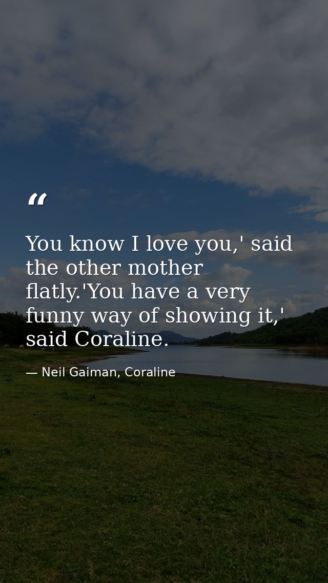 You know I love you,' said the other mother flatly.'You have a very funny way of showing it,' said Coraline. — Neil Gaiman, Coraline