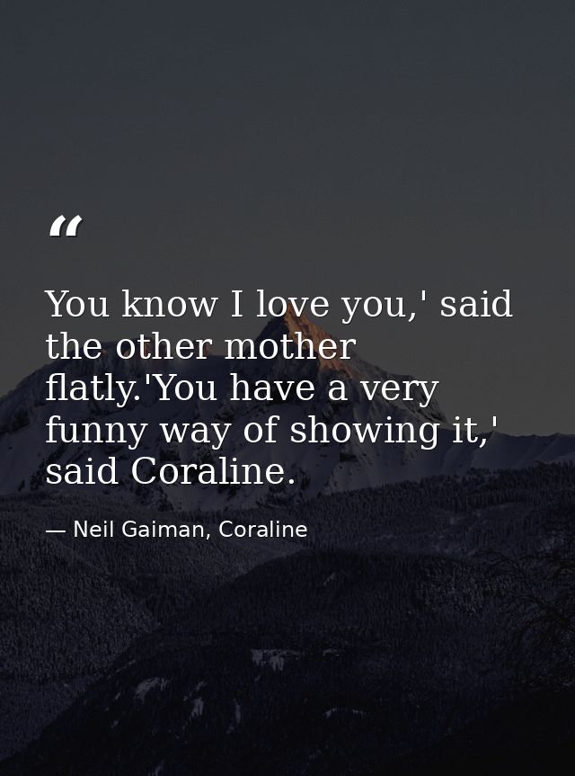 You know I love you,' said the other mother flatly.'You have a very funny way of showing it,' said Coraline. — Neil Gaiman, Coraline