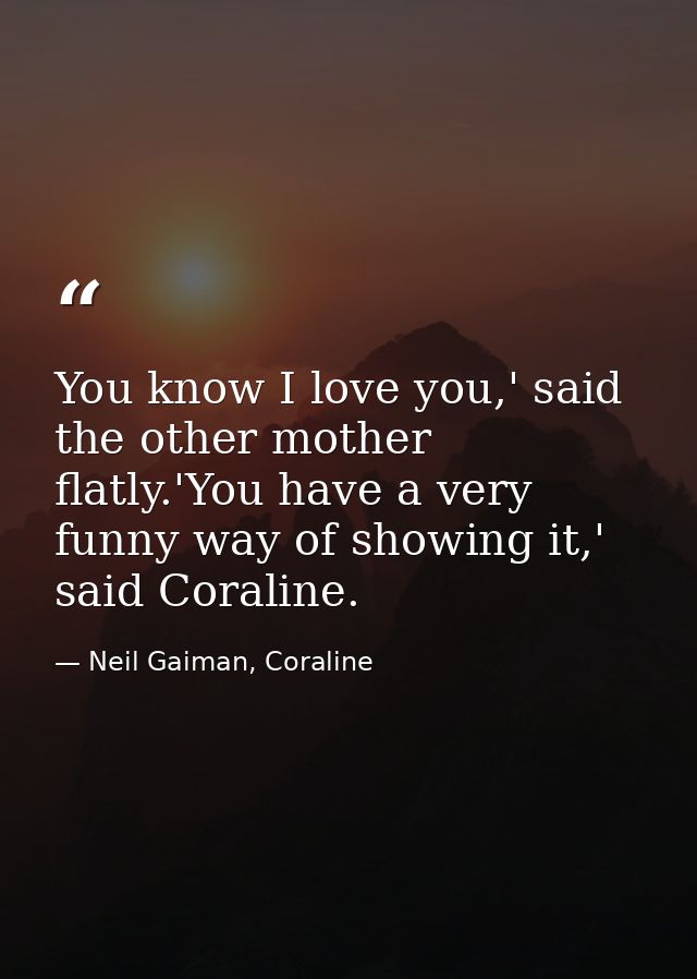 You know I love you,' said the other mother flatly.'You have a very funny way of showing it,' said Coraline. — Neil Gaiman, Coraline