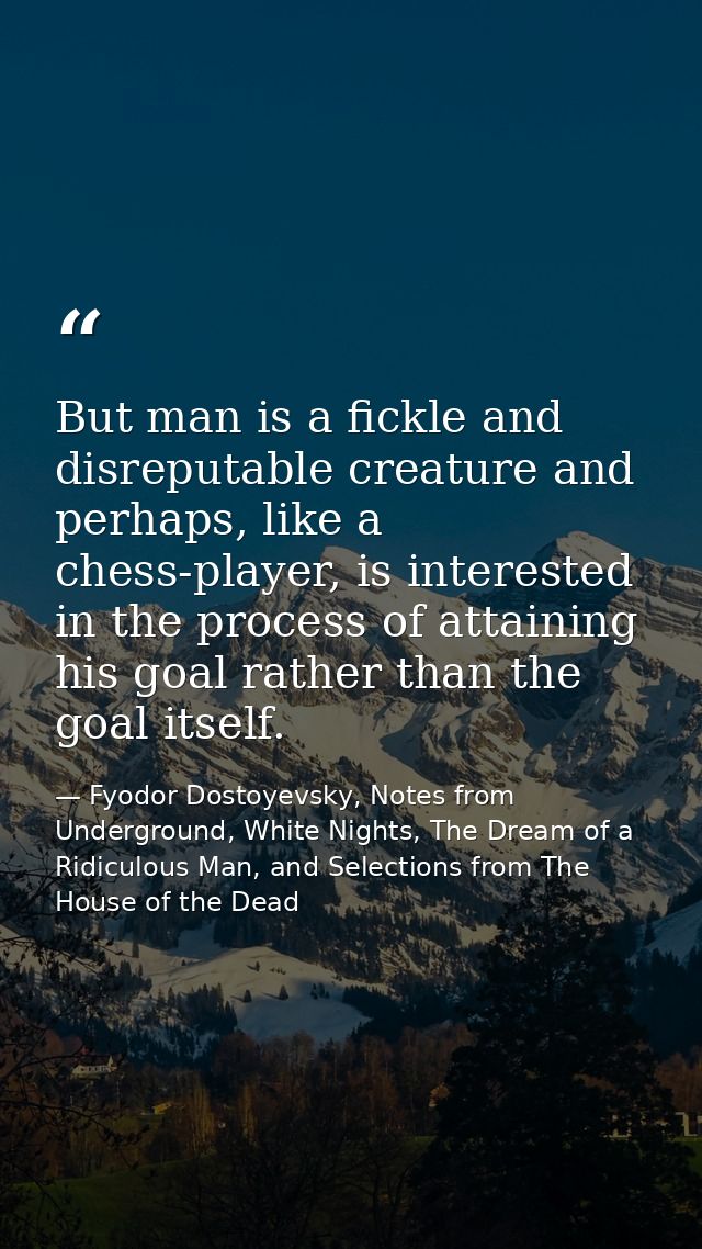 But man is a fickle and disreputable creature and perhaps, like a chess-player, is interested in the process of attainin — Fyodor Dostoyevsky, Notes from Underground, White Nights, The Dream of a Ridiculous Man, and Selections from The House of the Dead