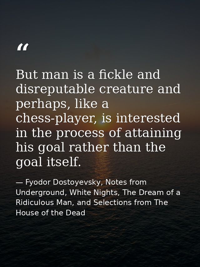But man is a fickle and disreputable creature and perhaps, like a chess-player, is interested in the process of attainin — Fyodor Dostoyevsky, Notes from Underground, White Nights, The Dream of a Ridiculous Man, and Selections from The House of the Dead