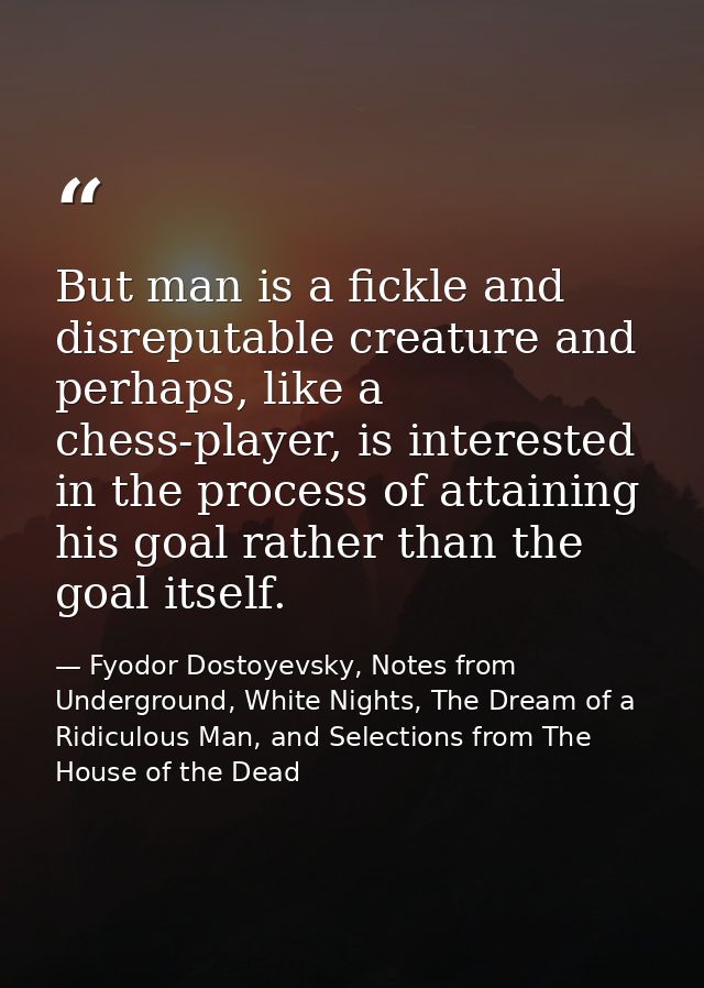 But man is a fickle and disreputable creature and perhaps, like a chess-player, is interested in the process of attainin — Fyodor Dostoyevsky, Notes from Underground, White Nights, The Dream of a Ridiculous Man, and Selections from The House of the Dead