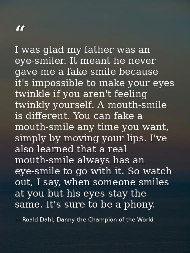 I was glad my father was an eye-smiler. It meant he never gave me a fake smile because it's impossible to make your eyes — Roald Dahl, Danny the Champion of the World