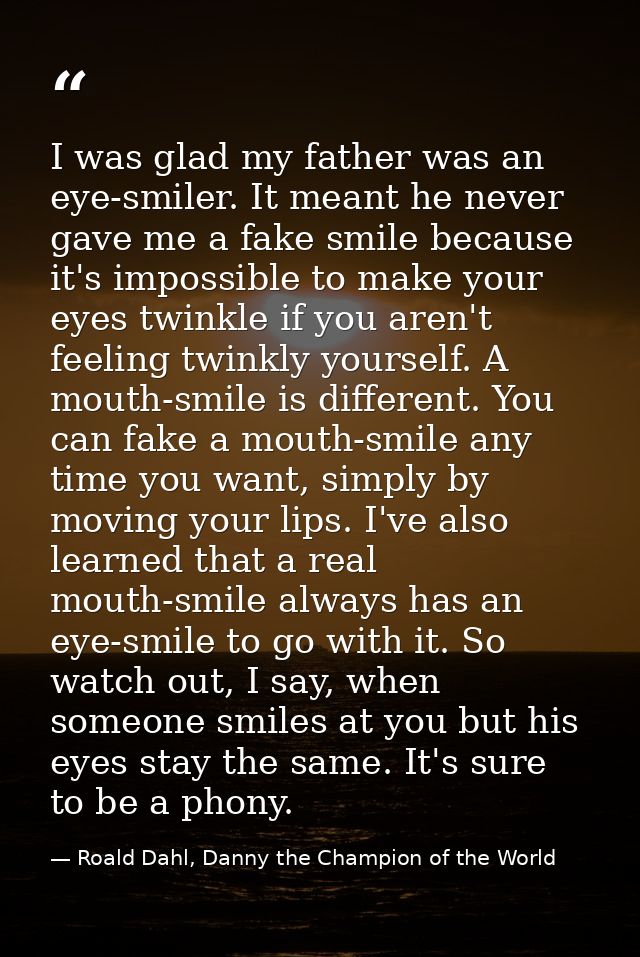 I was glad my father was an eye-smiler. It meant he never gave me a fake smile because it's impossible to make your eyes — Roald Dahl, Danny the Champion of the World