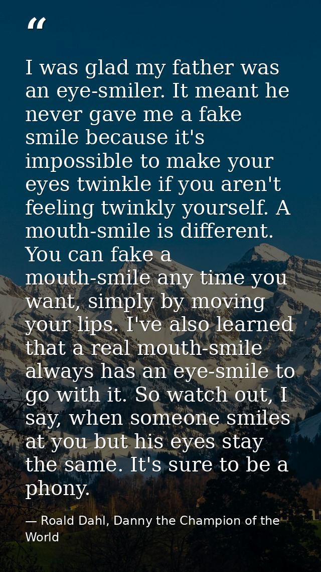 I was glad my father was an eye-smiler. It meant he never gave me a fake smile because it's impossible to make your eyes — Roald Dahl, Danny the Champion of the World