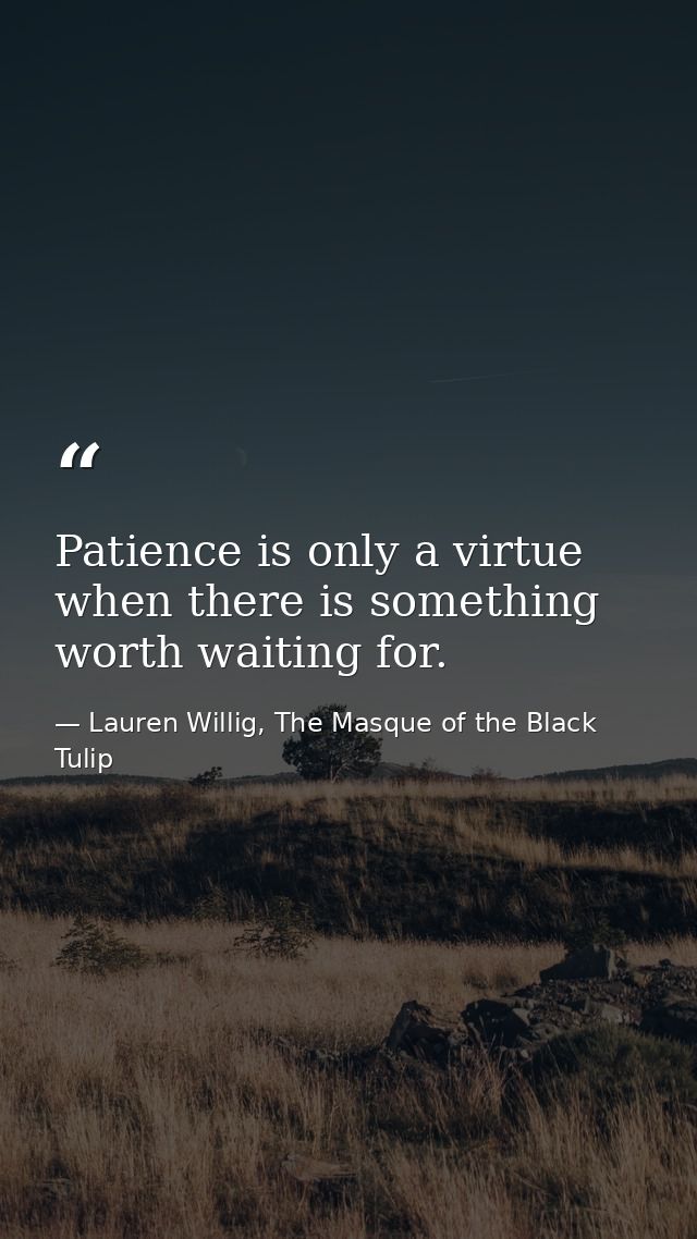 Patience is only a virtue when there is something worth waiting for. — Lauren Willig, The Masque of the Black Tulip