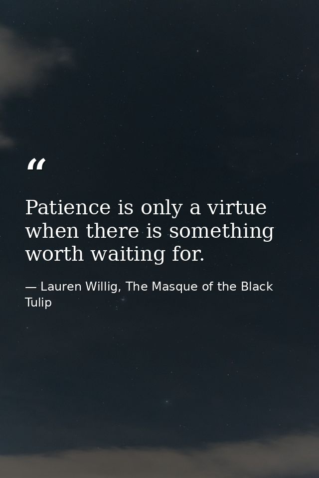 Patience is only a virtue when there is something worth waiting for. — Lauren Willig, The Masque of the Black Tulip