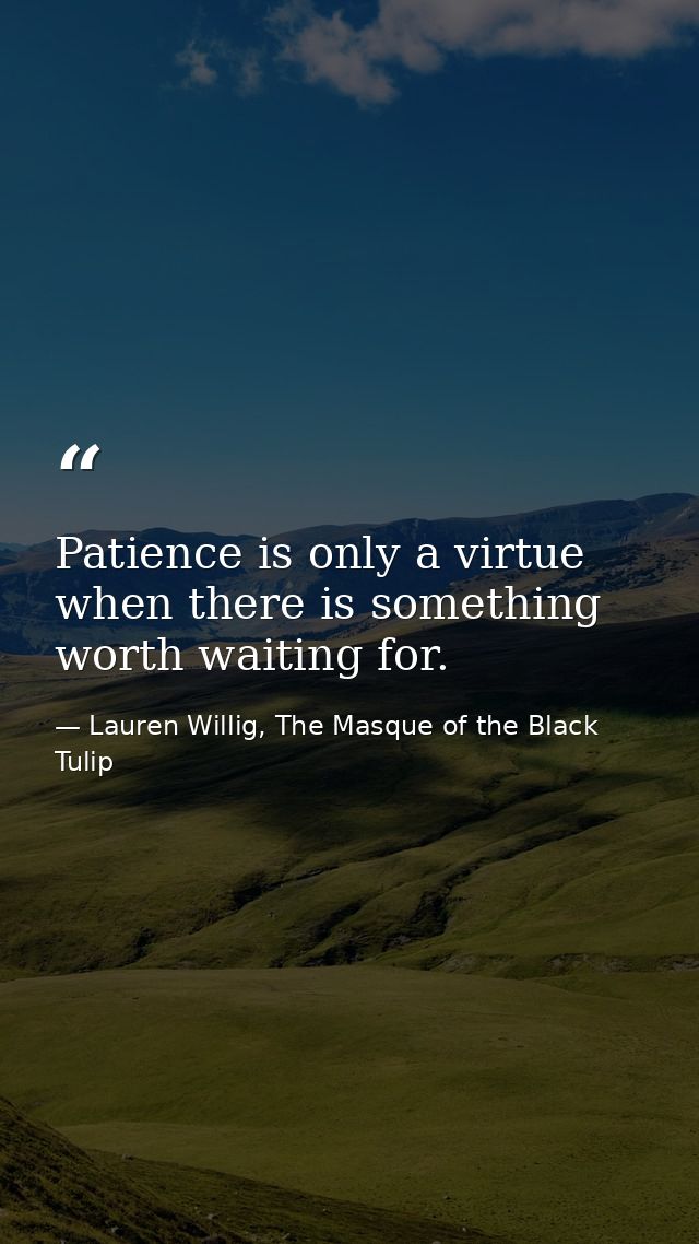 Patience is only a virtue when there is something worth waiting for. — Lauren Willig, The Masque of the Black Tulip