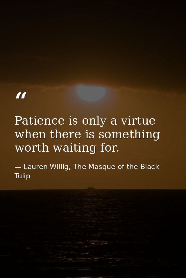 Patience is only a virtue when there is something worth waiting for. — Lauren Willig, The Masque of the Black Tulip