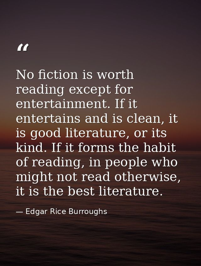 No fiction is worth reading except for entertainment. If it entertains and is clean, it is good literature, or its kind. — Edgar Rice Burroughs