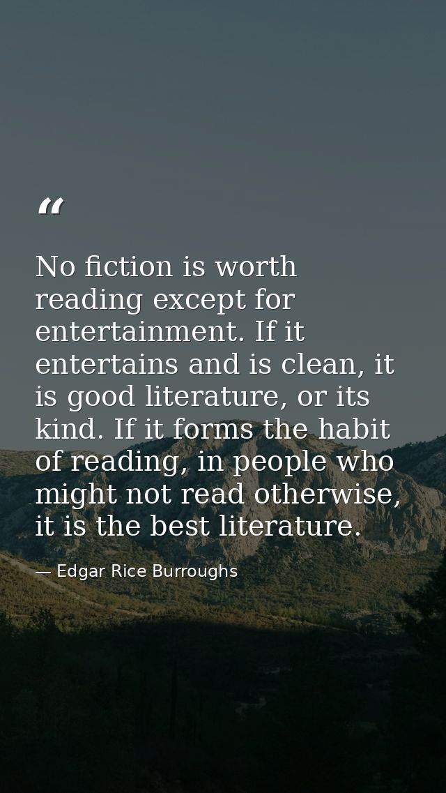 No fiction is worth reading except for entertainment. If it entertains and is clean, it is good literature, or its kind. — Edgar Rice Burroughs