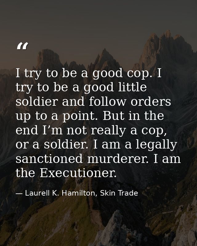 I try to be a good cop. I try to be a good little soldier and follow orders up to a point. But in the end I’m not really — Laurell K. Hamilton, Skin Trade