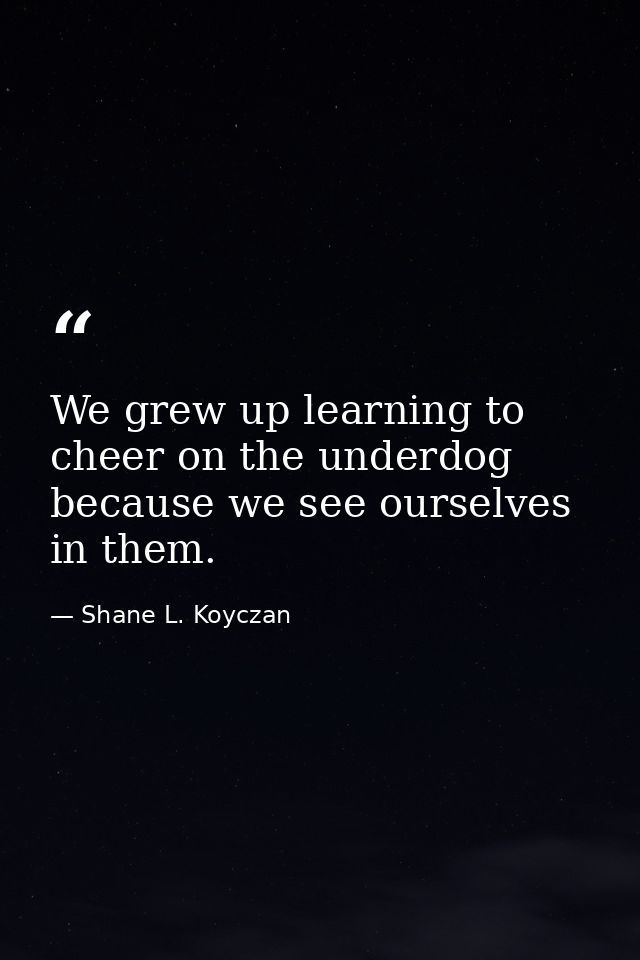 We grew up learning to cheer on the underdog because we see ourselves in them. — Shane L. Koyczan