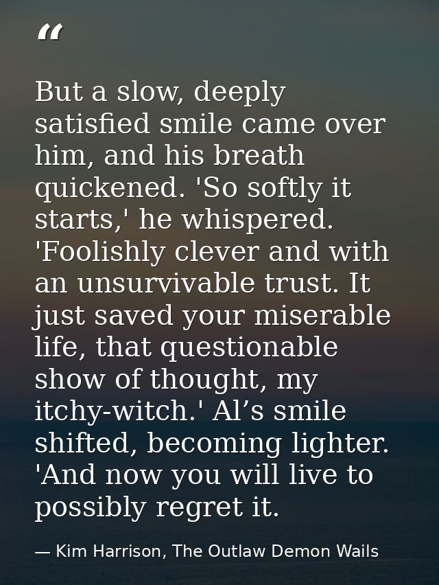 But a slow, deeply satisfied smile came over him, and his breath quickened. 'So softly it starts,' he whispered. 'Foolis — Kim Harrison, The Outlaw Demon Wails