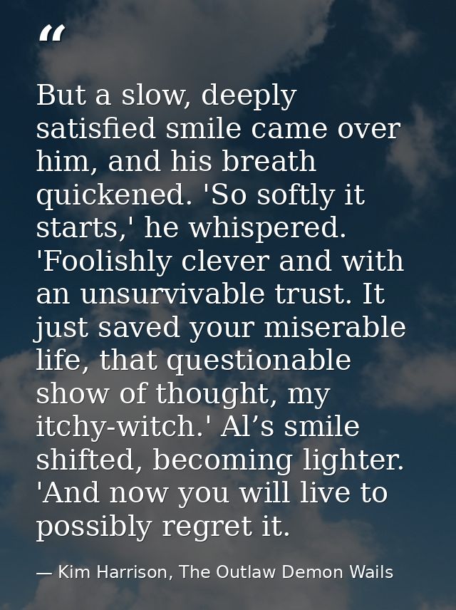 But a slow, deeply satisfied smile came over him, and his breath quickened. 'So softly it starts,' he whispered. 'Foolis — Kim Harrison, The Outlaw Demon Wails