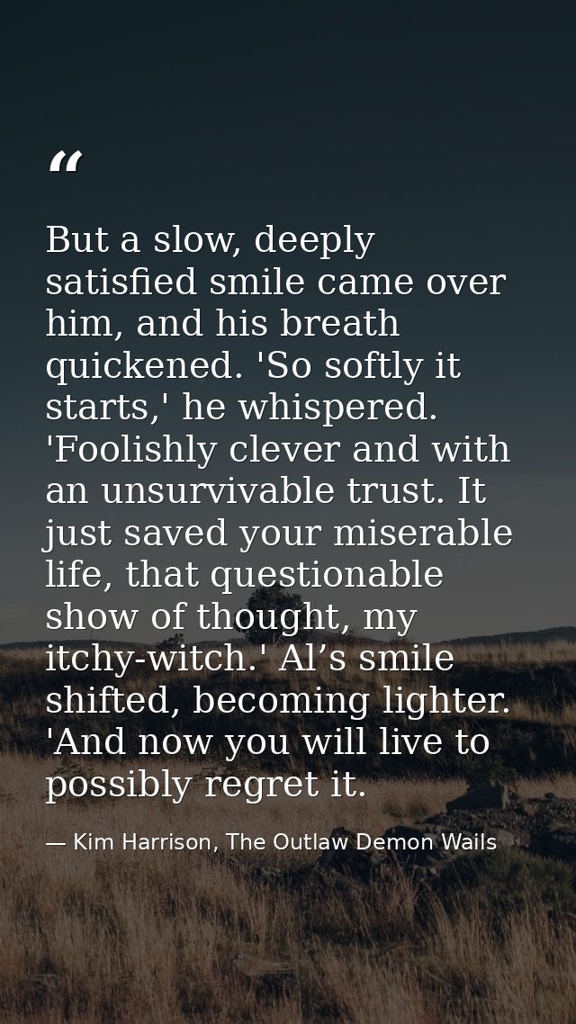 But a slow, deeply satisfied smile came over him, and his breath quickened. 'So softly it starts,' he whispered. 'Foolis — Kim Harrison, The Outlaw Demon Wails