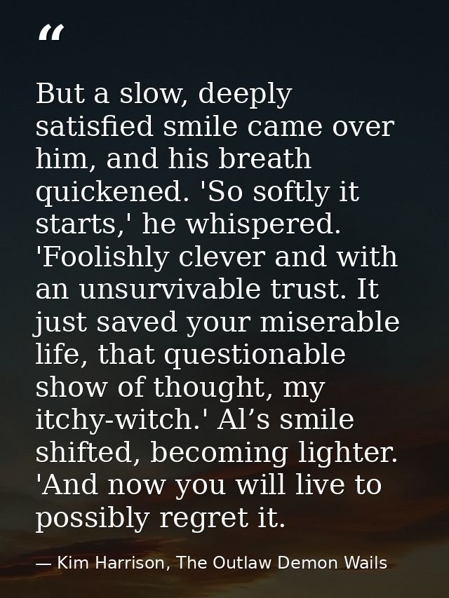 But a slow, deeply satisfied smile came over him, and his breath quickened. 'So softly it starts,' he whispered. 'Foolis — Kim Harrison, The Outlaw Demon Wails