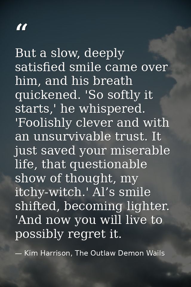But a slow, deeply satisfied smile came over him, and his breath quickened. 'So softly it starts,' he whispered. 'Foolis — Kim Harrison, The Outlaw Demon Wails