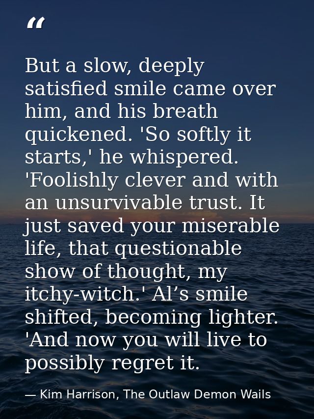 But a slow, deeply satisfied smile came over him, and his breath quickened. 'So softly it starts,' he whispered. 'Foolis — Kim Harrison, The Outlaw Demon Wails
