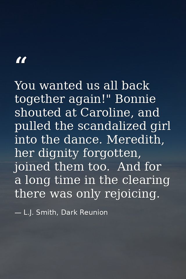 You wanted us all back together again!" Bonnie shouted at Caroline, and pulled the scandalized girl into the dance. Mere — L.J. Smith, Dark Reunion