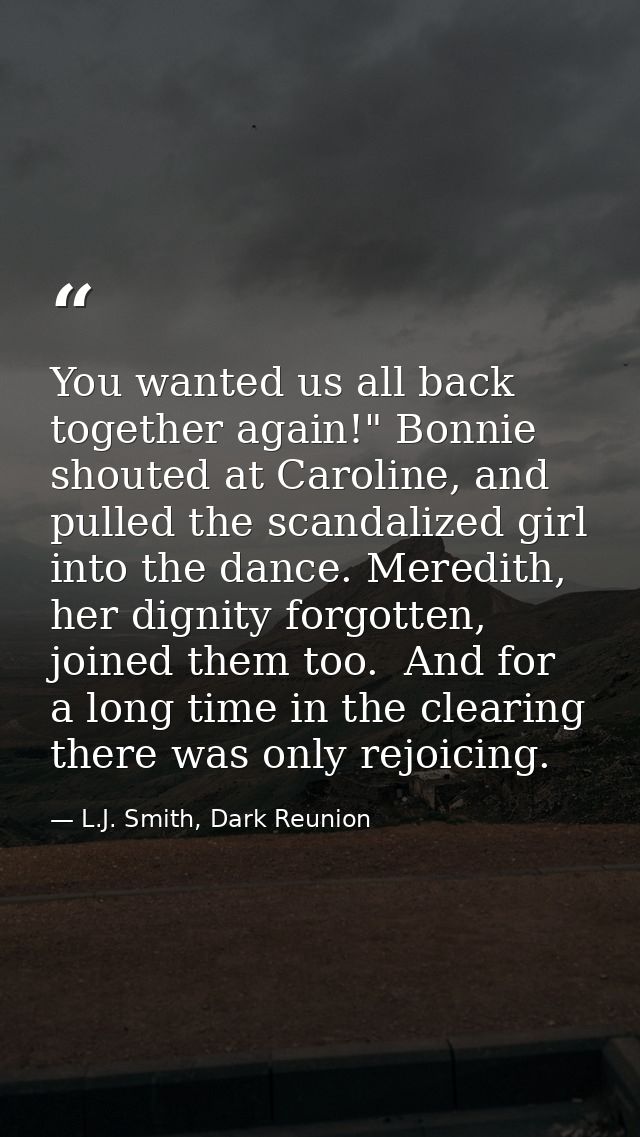 You wanted us all back together again!" Bonnie shouted at Caroline, and pulled the scandalized girl into the dance. Mere — L.J. Smith, Dark Reunion