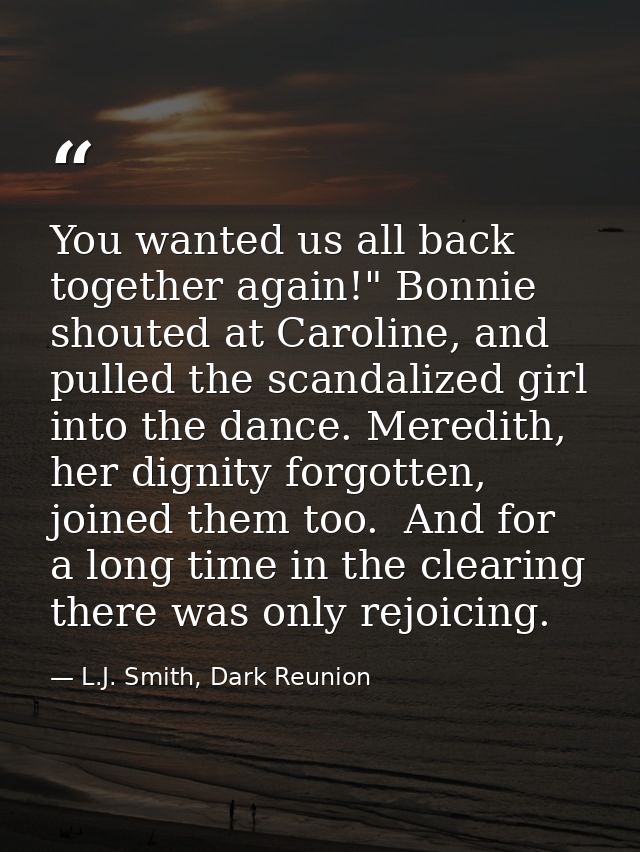 You wanted us all back together again!" Bonnie shouted at Caroline, and pulled the scandalized girl into the dance. Mere — L.J. Smith, Dark Reunion