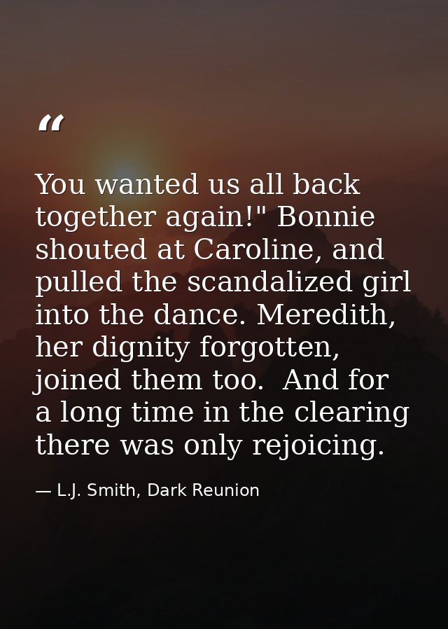 You wanted us all back together again!" Bonnie shouted at Caroline, and pulled the scandalized girl into the dance. Mere — L.J. Smith, Dark Reunion