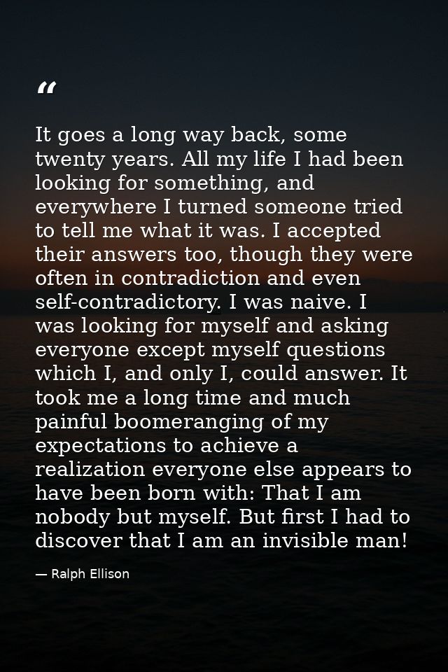 It goes a long way back, some twenty years. All my life I had been looking for something, and everywhere I turned someon — Ralph Ellison