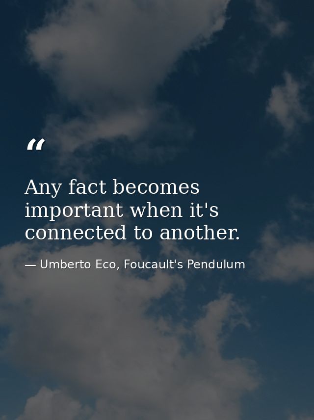 Any fact becomes important when it's connected to another. — Umberto Eco, Foucault's Pendulum