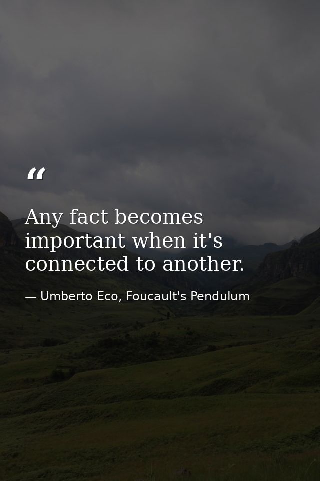 Any fact becomes important when it's connected to another. — Umberto Eco, Foucault's Pendulum