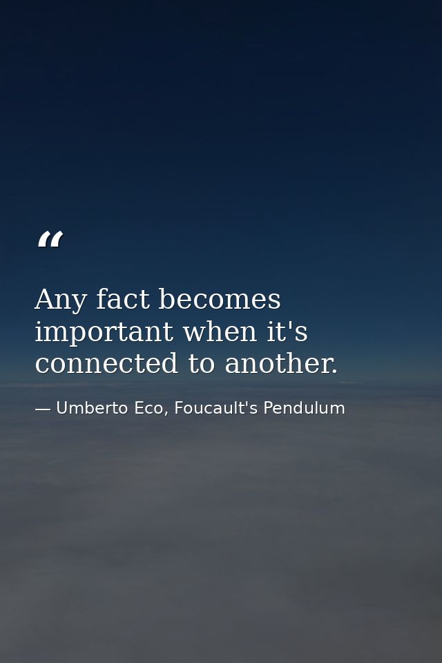Any fact becomes important when it's connected to another. — Umberto Eco, Foucault's Pendulum