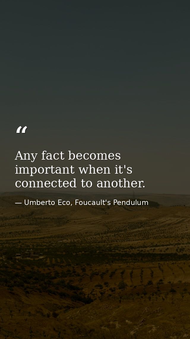 Any fact becomes important when it's connected to another. — Umberto Eco, Foucault's Pendulum