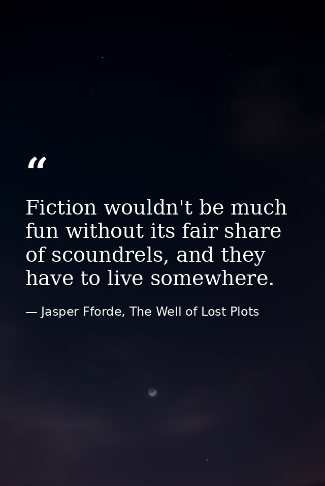 Fiction wouldn't be much fun without its fair share of scoundrels, and they have to live somewhere. — Jasper Fforde, The Well of Lost Plots