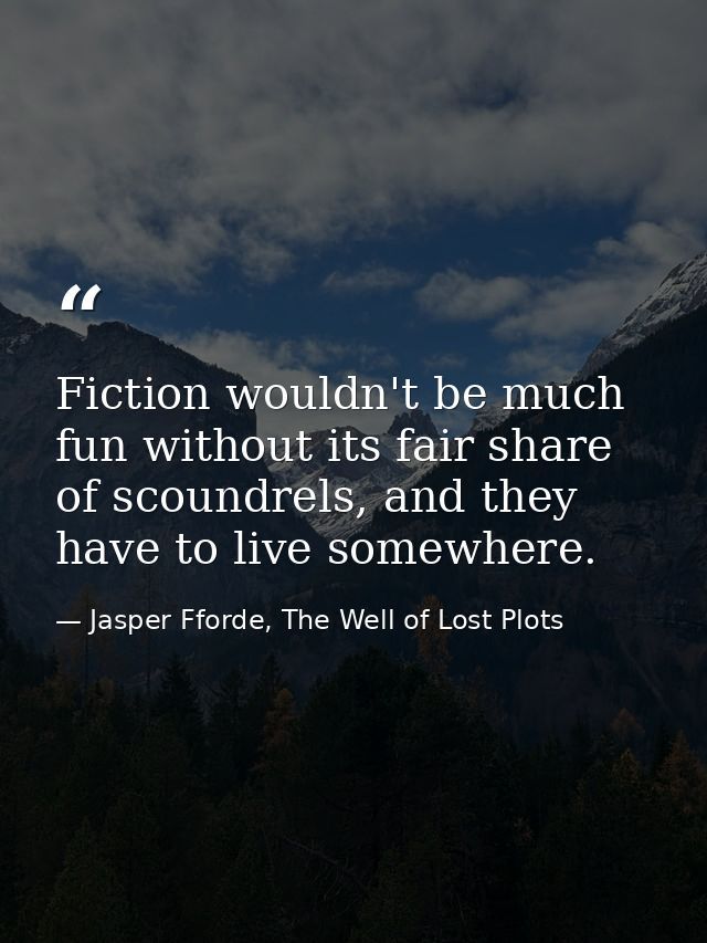 Fiction wouldn't be much fun without its fair share of scoundrels, and they have to live somewhere. — Jasper Fforde, The Well of Lost Plots
