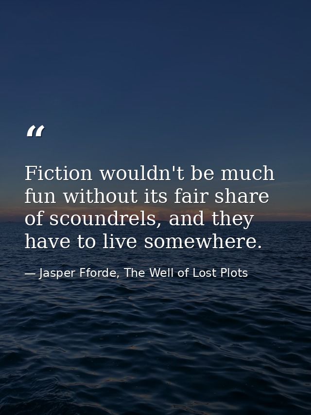 Fiction wouldn't be much fun without its fair share of scoundrels, and they have to live somewhere. — Jasper Fforde, The Well of Lost Plots
