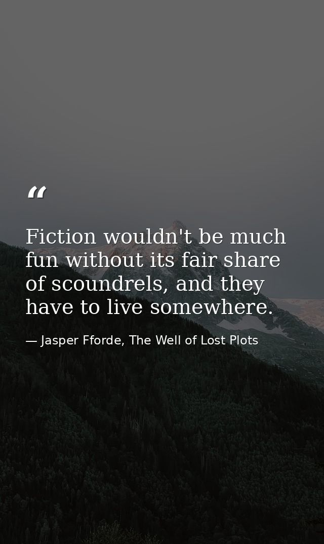 Fiction wouldn't be much fun without its fair share of scoundrels, and they have to live somewhere. — Jasper Fforde, The Well of Lost Plots