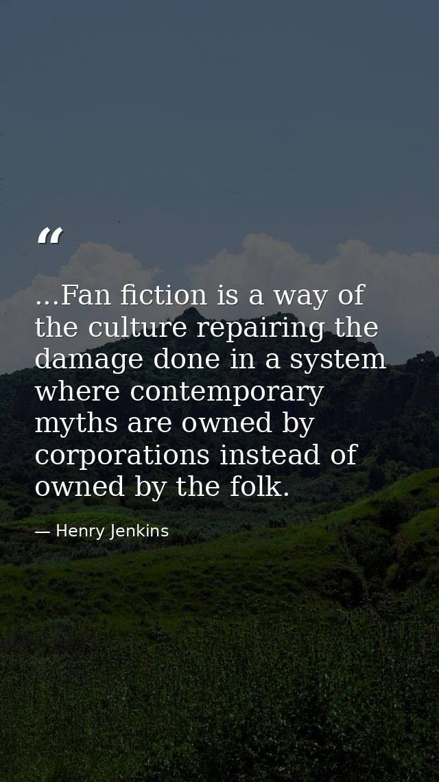 ...Fan fiction is a way of the culture repairing the damage done in a system where contemporary myths are owned by corpo — Henry Jenkins