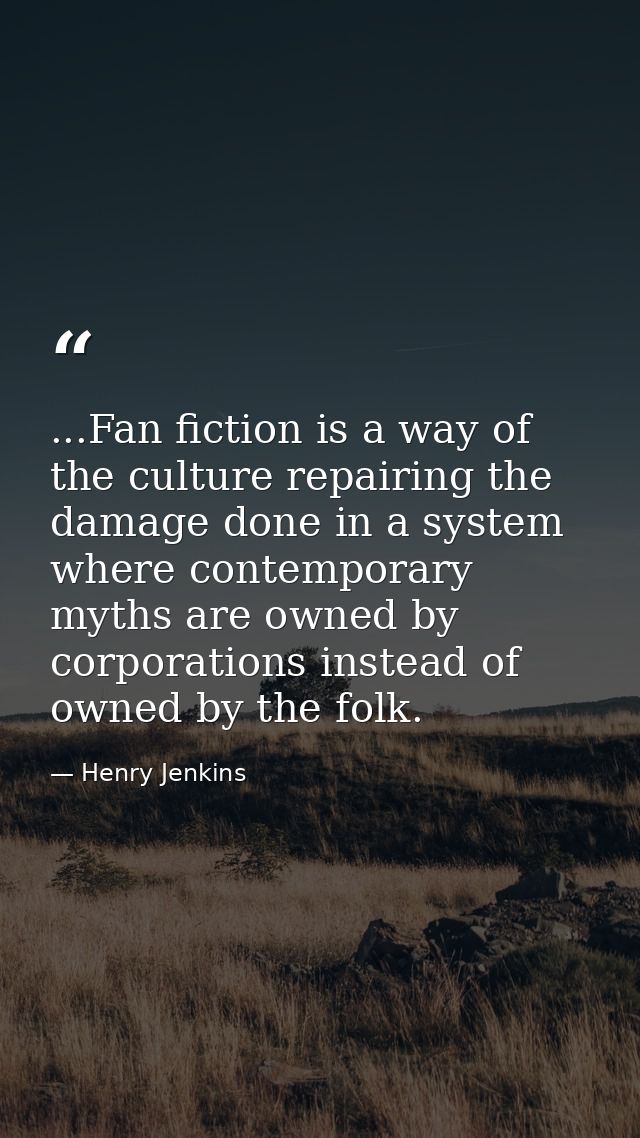 ...Fan fiction is a way of the culture repairing the damage done in a system where contemporary myths are owned by corpo — Henry Jenkins