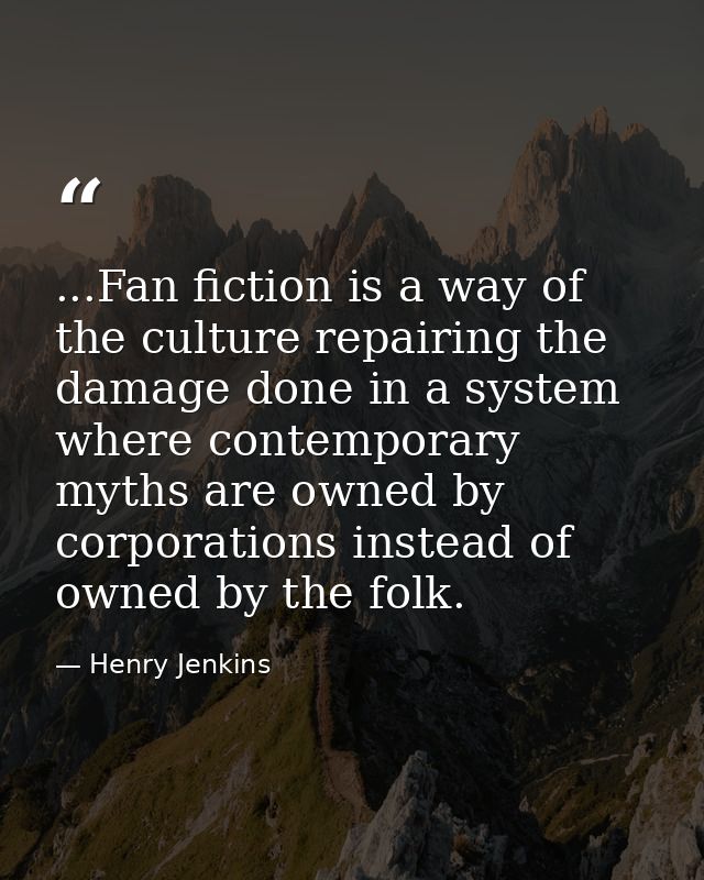 ...Fan fiction is a way of the culture repairing the damage done in a system where contemporary myths are owned by corpo — Henry Jenkins