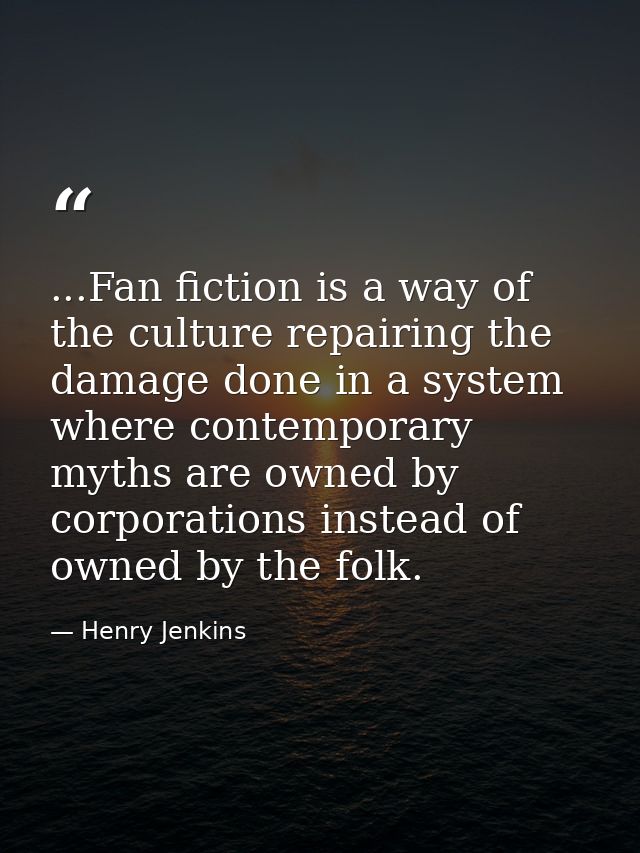 ...Fan fiction is a way of the culture repairing the damage done in a system where contemporary myths are owned by corpo — Henry Jenkins