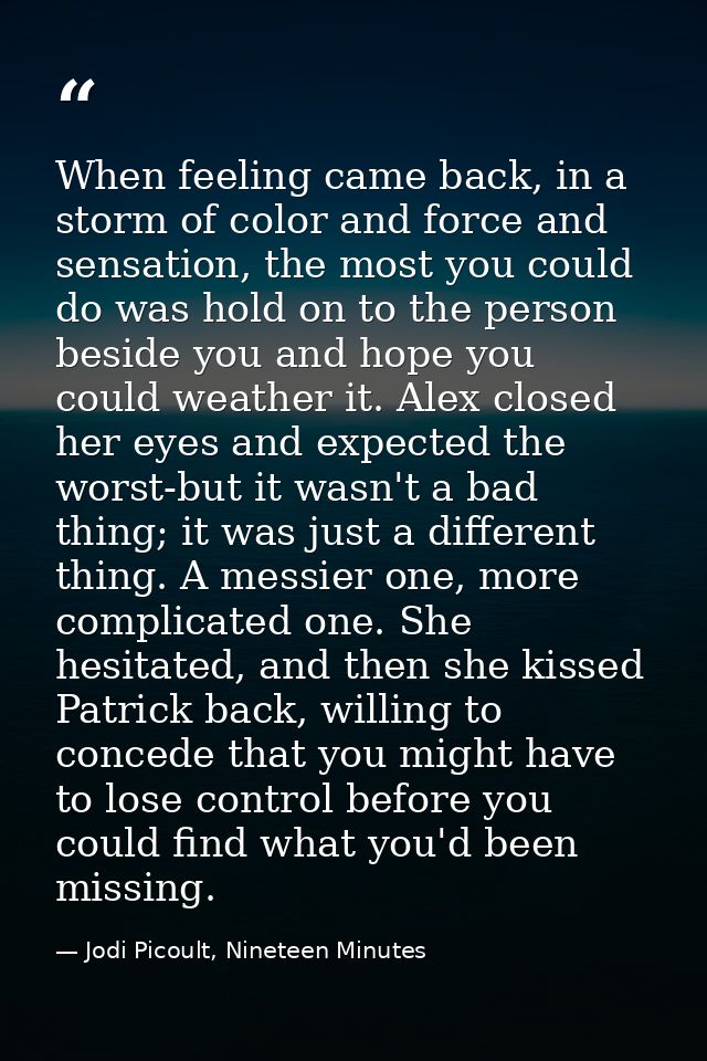 When feeling came back, in a storm of color and force and sensation, the most you could do was hold on to the person bes — Jodi Picoult, Nineteen Minutes