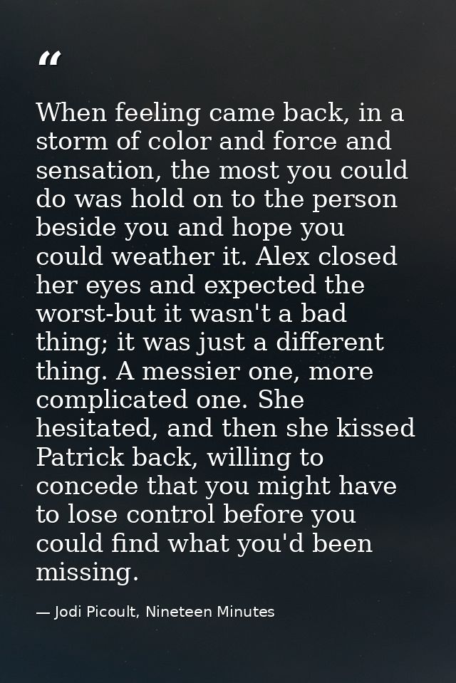 When feeling came back, in a storm of color and force and sensation, the most you could do was hold on to the person bes — Jodi Picoult, Nineteen Minutes