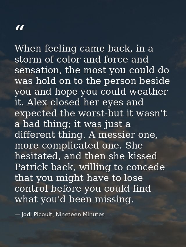 When feeling came back, in a storm of color and force and sensation, the most you could do was hold on to the person bes — Jodi Picoult, Nineteen Minutes