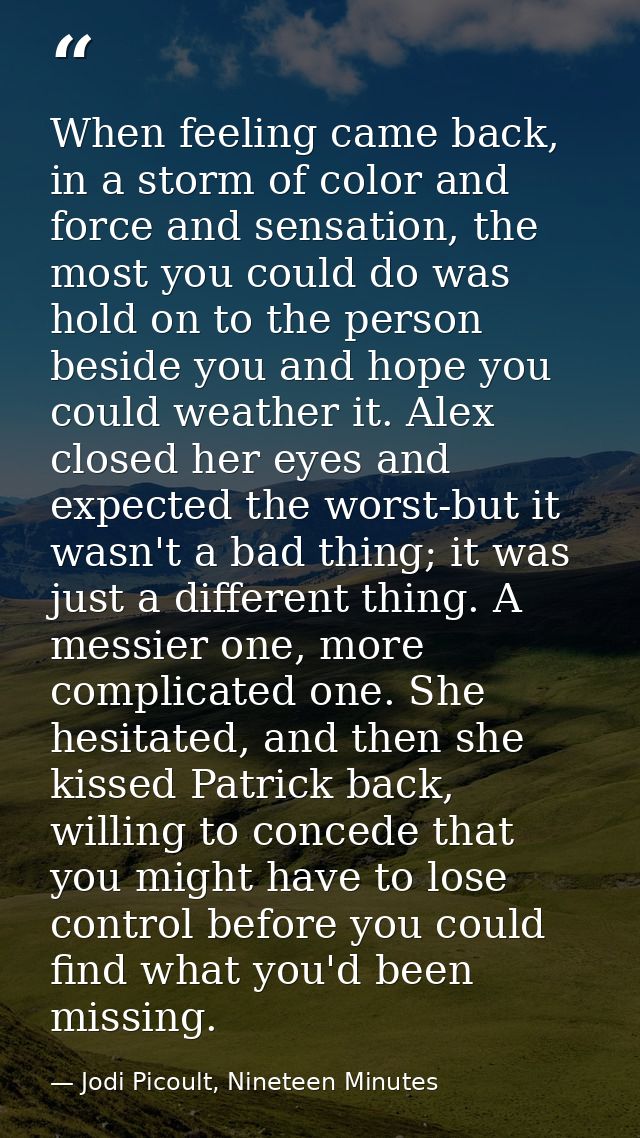 When feeling came back, in a storm of color and force and sensation, the most you could do was hold on to the person bes — Jodi Picoult, Nineteen Minutes