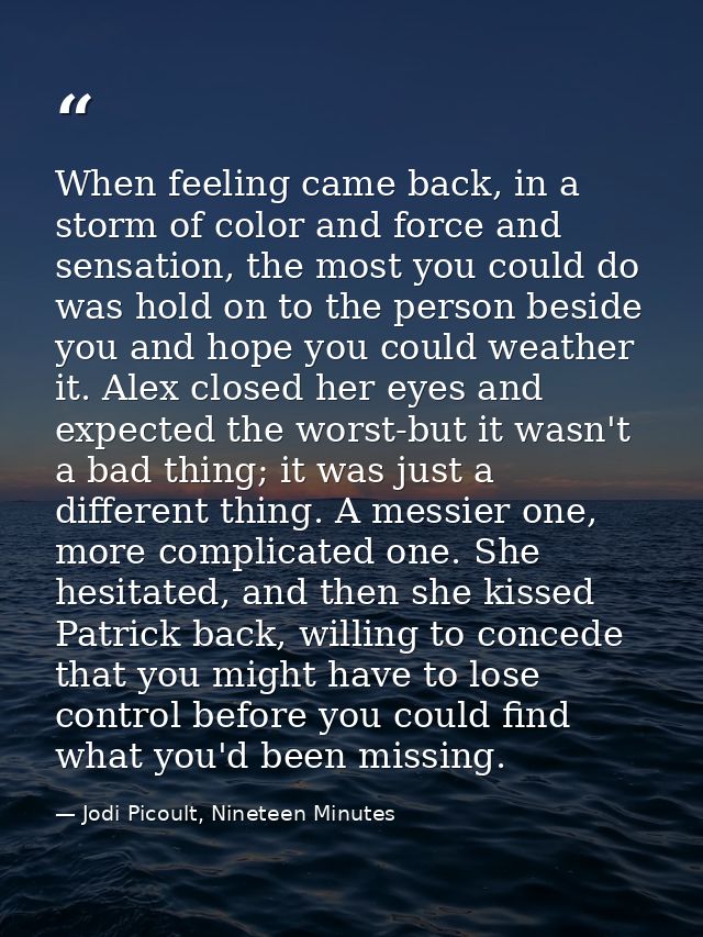 When feeling came back, in a storm of color and force and sensation, the most you could do was hold on to the person bes — Jodi Picoult, Nineteen Minutes