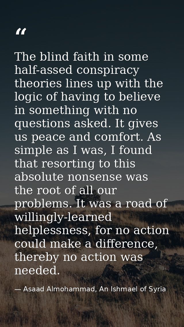 The blind faith in some half-assed conspiracy theories lines up with the logic of having to believe in something with no — Asaad Almohammad, An Ishmael of Syria