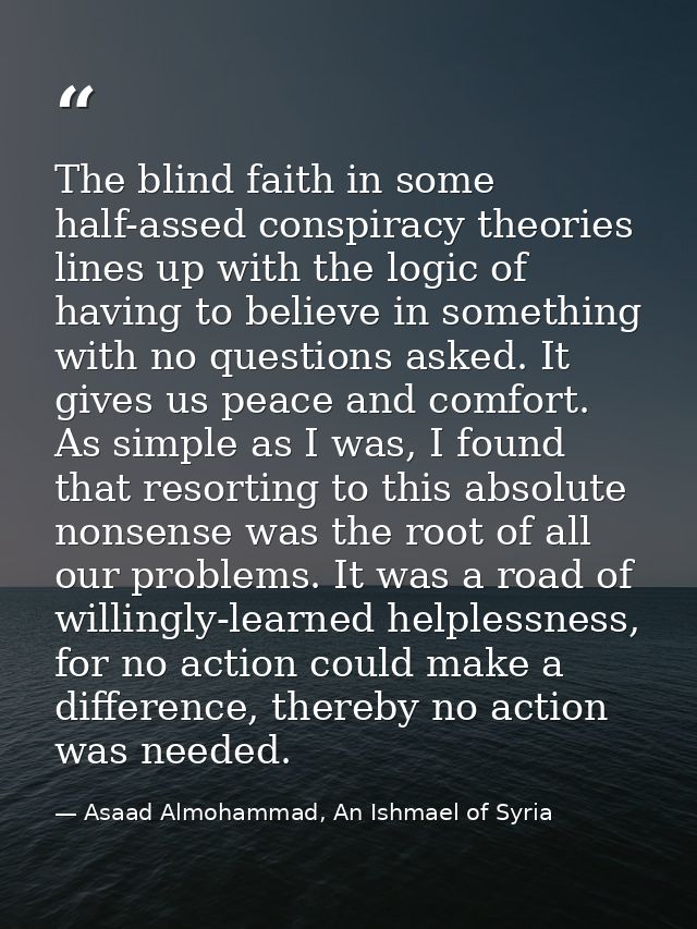 The blind faith in some half-assed conspiracy theories lines up with the logic of having to believe in something with no — Asaad Almohammad, An Ishmael of Syria